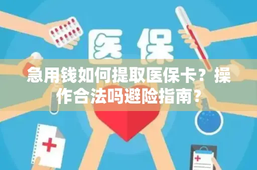 急用钱如何提取医保卡？操作合法吗避险指南？